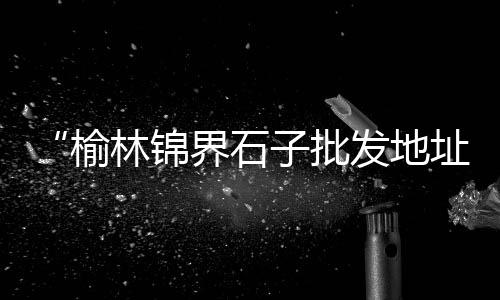 太和附近黄沙水泥批发、黄沙菇类批发市场地址、柯桥水泥黄沙批发市场、广州黄沙市场鱼头批发电话